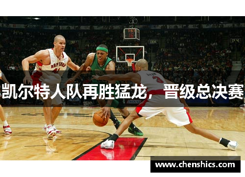 凯尔特人队再胜猛龙，晋级总决赛