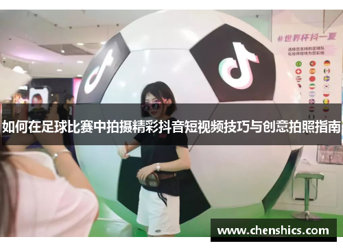 如何在足球比赛中拍摄精彩抖音短视频技巧与创意拍照指南