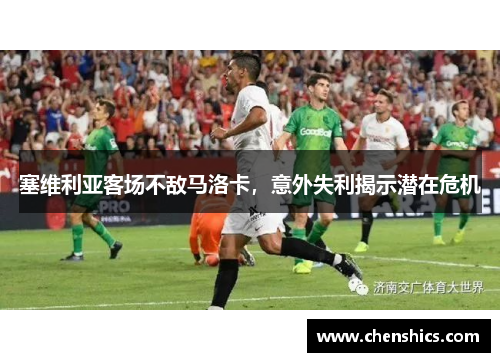 塞维利亚客场不敌马洛卡，意外失利揭示潜在危机