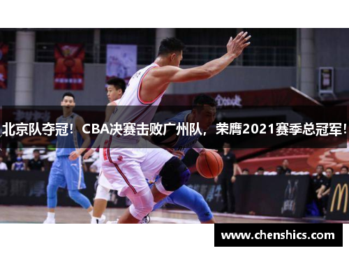 北京队夺冠！CBA决赛击败广州队，荣膺2021赛季总冠军！
