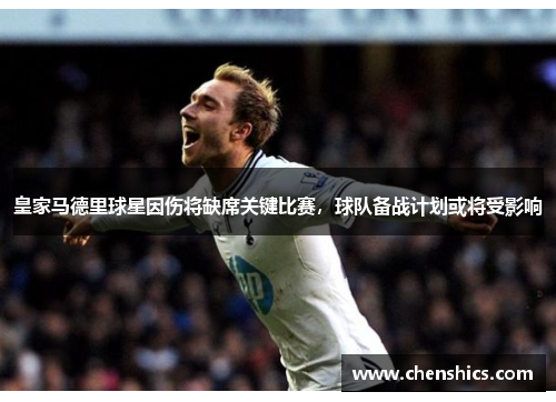 皇家马德里球星因伤将缺席关键比赛，球队备战计划或将受影响