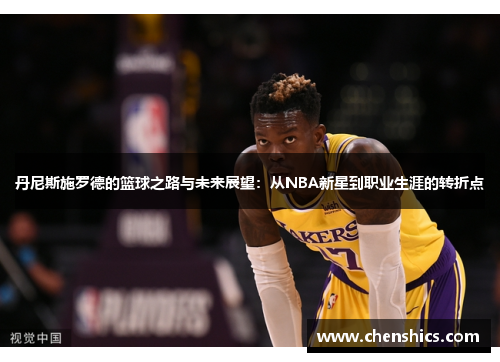 丹尼斯施罗德的篮球之路与未来展望：从NBA新星到职业生涯的转折点