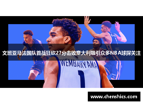 文班亚马法国队首战狂砍27分击败意大利吸引众多NBA球探关注