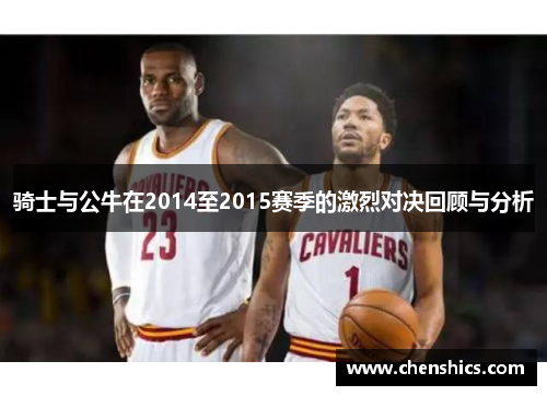 骑士与公牛在2014至2015赛季的激烈对决回顾与分析