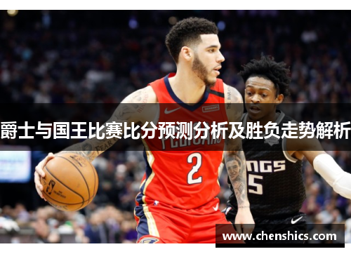 爵士与国王比赛比分预测分析及胜负走势解析